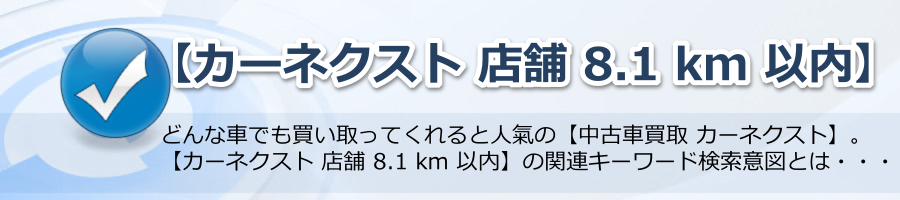 【カーネクスト 店舗 8.1 km 以内】